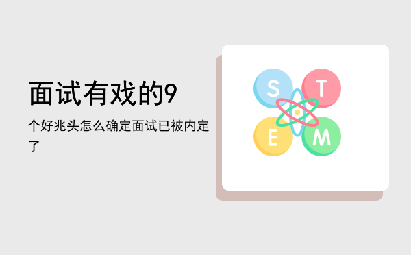 面试有戏的9个好兆头(面试有戏的9个好兆头面试的注意事项有哪些)