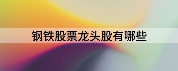 钢铁股票龙头股有哪些？钢铁股票推荐一览表谷主•2