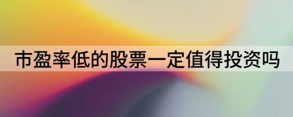 低市盈率股票值得买吗？市盈率高好还是低好？谷主•