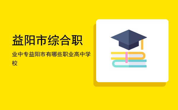 益阳市综合职业中专(益阳市综合职业中专官网)