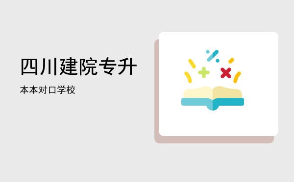 四川建院专升本(四川建院专升本到哪些大学)