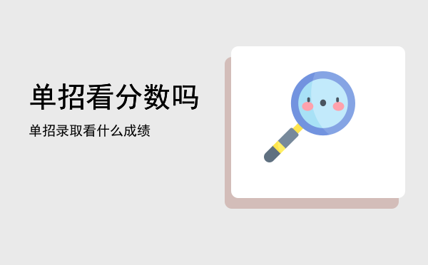 单招看分数吗(单招学校看什么分数)