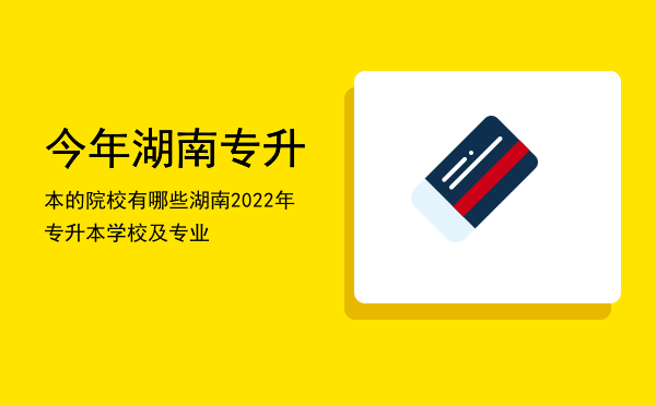 今年湖南专升本的院校有哪些(湖南专升本的学校有哪些?)