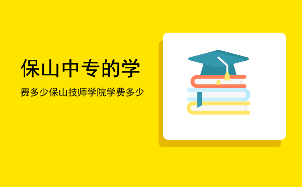 保山中专的学费多少(保山五年制大专学费多少)