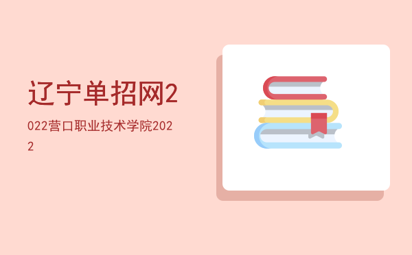 辽宁单招网2022(辽宁单招网2022官网抚顺职业技术学院)