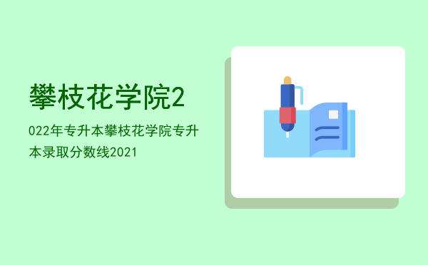 攀枝花学院2022年专升本(攀枝花学院2022年专升本专业)