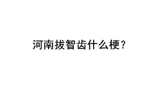 河南拔智齿什么梗？什么意思？不是地域黑　本文共（338字）