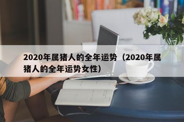 2020年属猪人的全年运势（2020年属猪人的全年运势女性） 