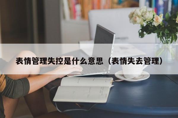 表情管理失控是什么意思（表情失去管理） 