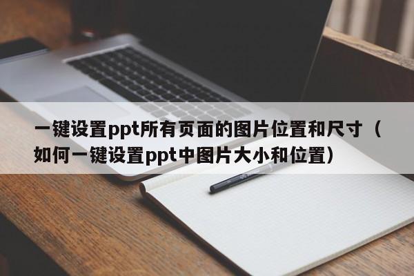 一键设置ppt所有页面的图片位置和尺寸（如何一键设置ppt中图片大小和位置） 