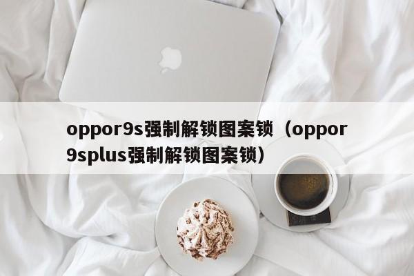 oppor9s强制解锁图案锁（oppor9splus强制解锁图案锁） 