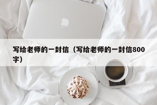 写给老师的一封信（写给老师的一封信800字） 