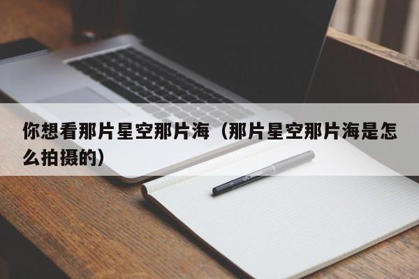你想看那片星空那片海（那片星空那片海是怎么拍摄的） 