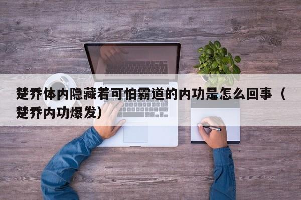 楚乔体内隐藏着可怕霸道的内功是怎么回事（楚乔内功爆发） 