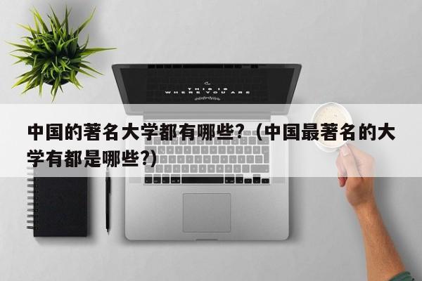 中国的著名大学都有哪些?（中国最著名的大学有都是哪些?） 