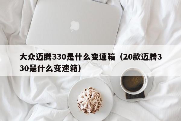 大众迈腾330是什么变速箱（20款迈腾330是什么变速箱） 