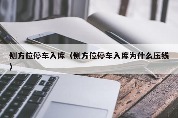 侧方位停车入库（侧方位停车入库为什么压线） 