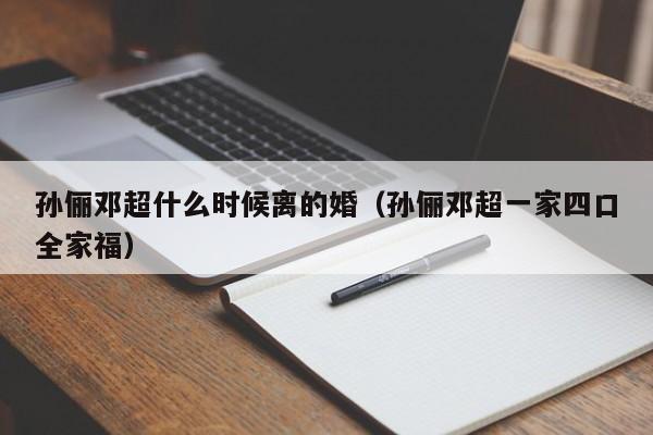 孙俪邓超什么时候离的婚（孙俪邓超一家四口全家福） 