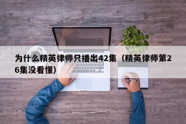 为什么精英律师只播出42集（精英律师第26集没看懂） 