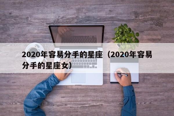 2020年容易分手的星座（2020年容易分手的星座女） 