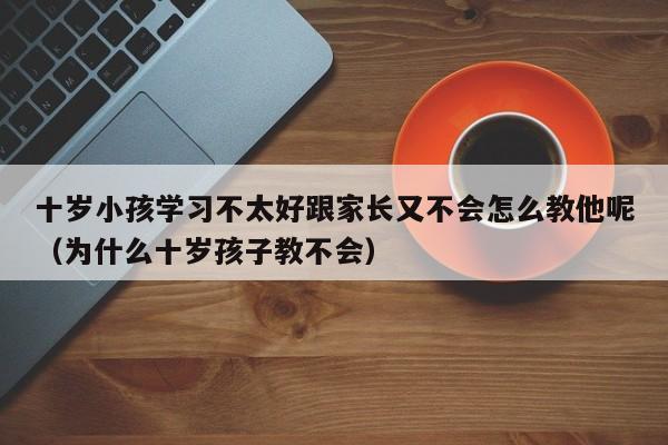 十岁小孩学习不太好跟家长又不会怎么教他呢（为什么十岁孩子教不会） 