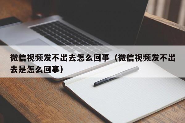 微信视频发不出去怎么回事（微信视频发不出去是怎么回事） 