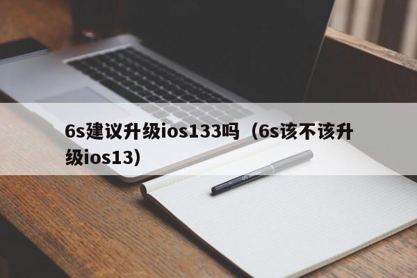 6s建议升级ios133吗（6s该不该升级ios13） 