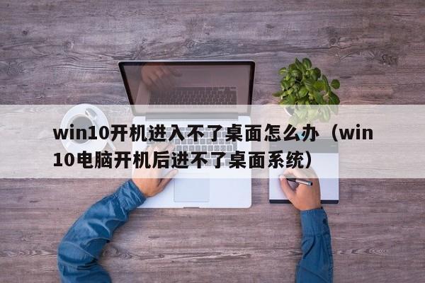 win10开机进入不了桌面怎么办（win10电脑开机后进不了桌面系统） 