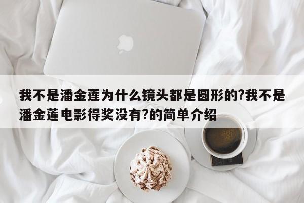 我不是潘金莲为什么镜头都是圆形的?我不是潘金莲电影得奖没有?的简单介绍 