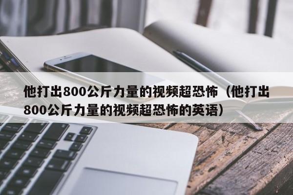 他打出800公斤力量的视频超恐怖（他打出800公斤力量的视频超恐怖的英语） 