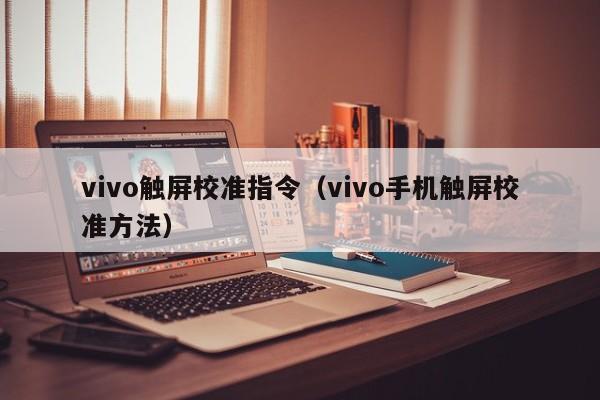 vivo触屏校准指令（vivo手机触屏校准方法） 