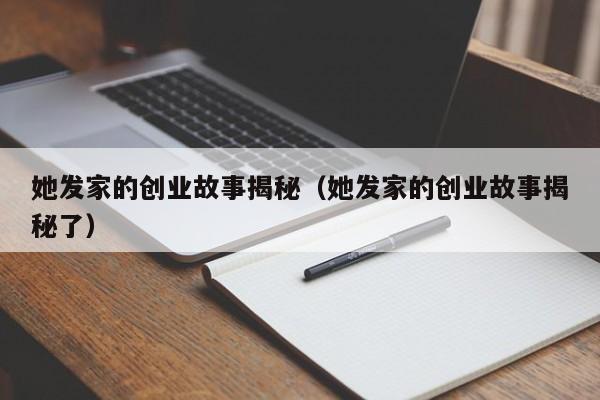 她发家的创业故事揭秘（她发家的创业故事揭秘了） 