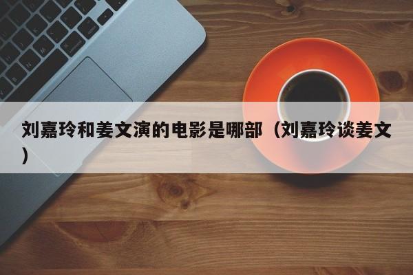 刘嘉玲和姜文演的电影是哪部（刘嘉玲谈姜文） 