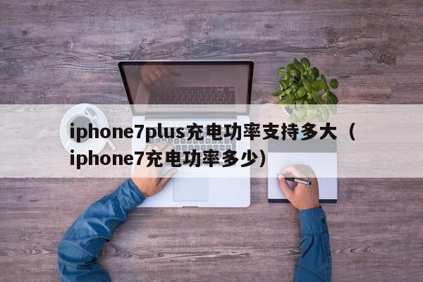 iphone7plus充电功率支持多大（iphone7充电功率多少） 