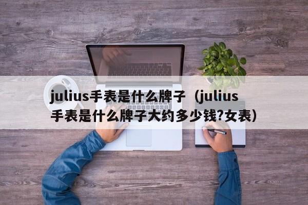 julius手表是什么牌子（julius手表是什么牌子大约多少钱?女表） 