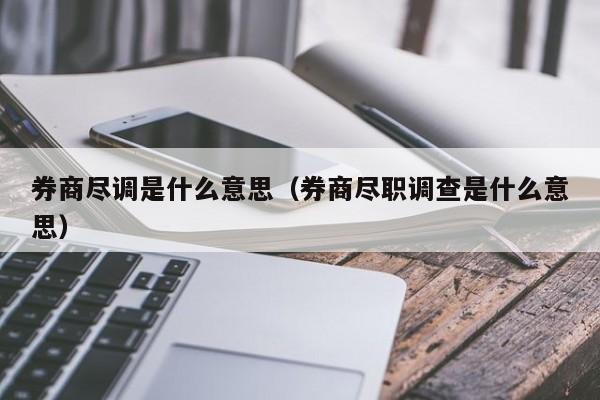 券商尽调是什么意思（券商尽职调查是什么意思） 