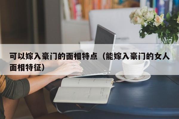 可以嫁入豪门的面相特点（能嫁入豪门的女人面相特征） 