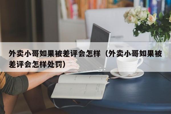 外卖小哥如果被差评会怎样（外卖小哥如果被差评会怎样处罚） 