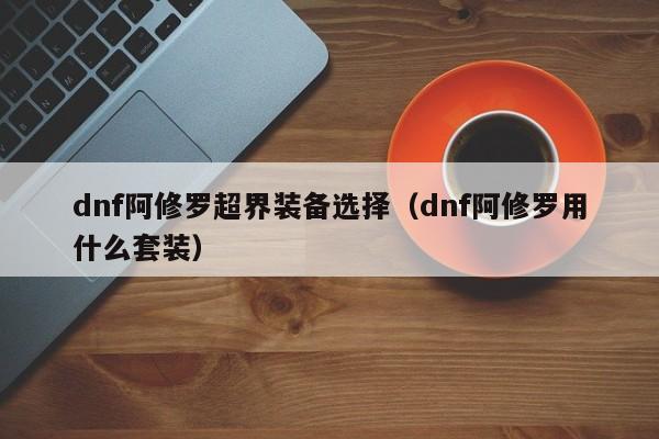 dnf阿修罗超界装备选择（dnf阿修罗用什么套装） 