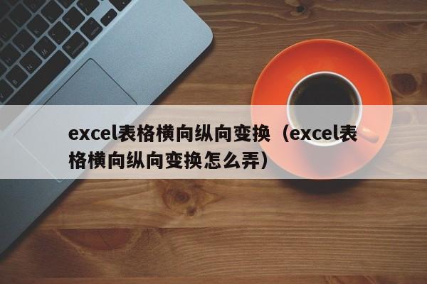 excel表格横向纵向变换（excel表格横向纵向变换怎么弄） 