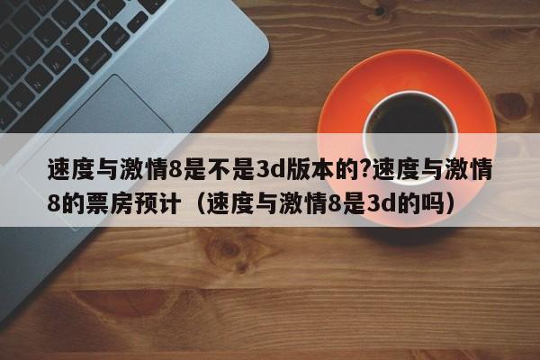 速度与激情8是不是3d版本的?速度与激情8的票房预计（速度与激情8是3d的吗） 