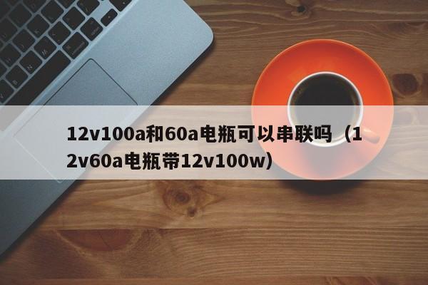 12v100a和60a电瓶可以串联吗（12v60a电瓶带12v100w） 