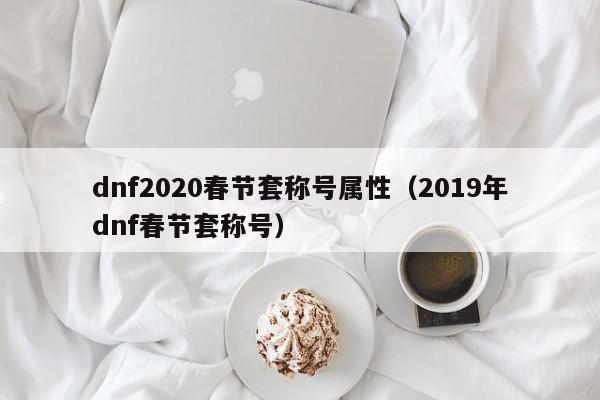 dnf2020春节套称号属性（2019年dnf春节套称号） 