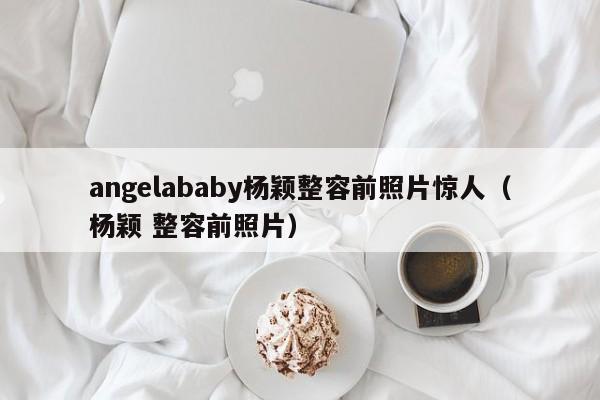 angelababy杨颖整容前照片惊人（杨颖 整容前照片） 