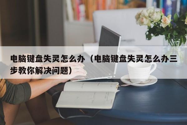 电脑键盘失灵怎么办（电脑键盘失灵怎么办三步教你解决问题） 