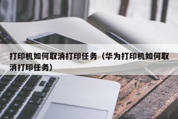 打印机如何取消打印任务（华为打印机如何取消打印任务） 