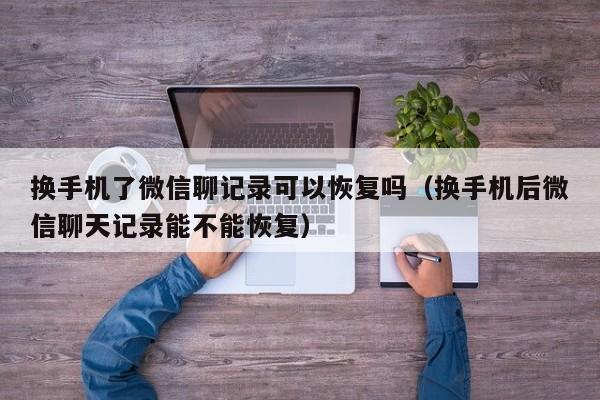 换手机了微信聊记录可以恢复吗（换手机后微信聊天记录能不能恢复） 