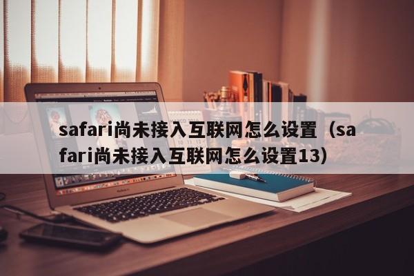 safari尚未接入互联网怎么设置（safari尚未接入互联网怎么设置13） 