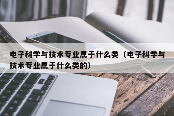 电子科学与技术专业属于什么类（电子科学与技术专业属于什么类的） 