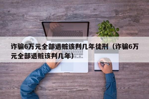 诈骗6万元全部退赃该判几年徒刑（诈骗6万元全部退赃该判几年） 